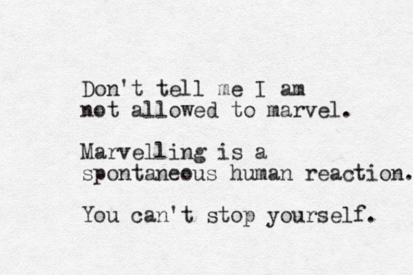Don't tell me I am not allowed to marvel. Marvelling is a spontaneous human reaction. You can't stop yourself. 