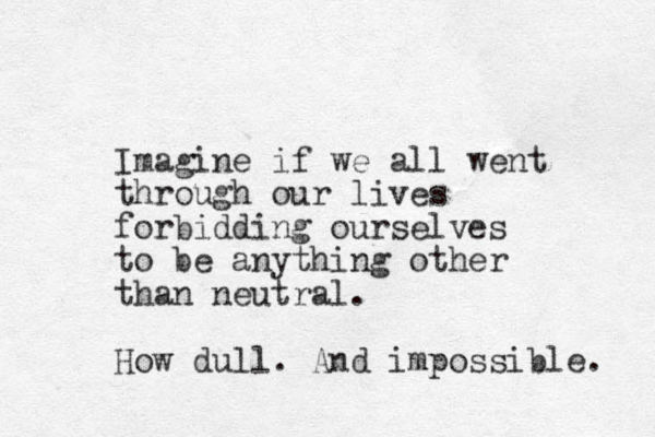 Imagine if we all went through our lives forbidding ourselves to be anything other than neutral. How dull. And impossible. 