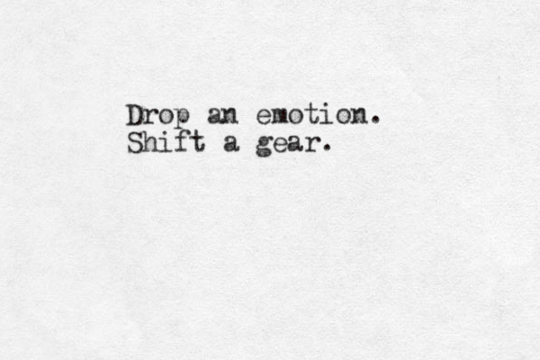 Drop an emotion. Shift a gear .