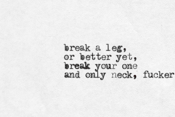 break a leg, or better yet, break your one and only neck, fucker 