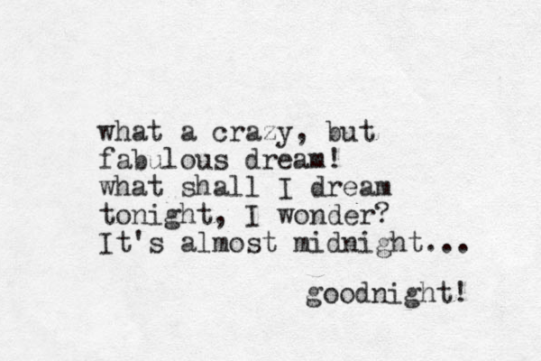 what a crazy, but fabulous dream! what shall I dream tonight, I wonder? It's almost midnight... goodnight! 