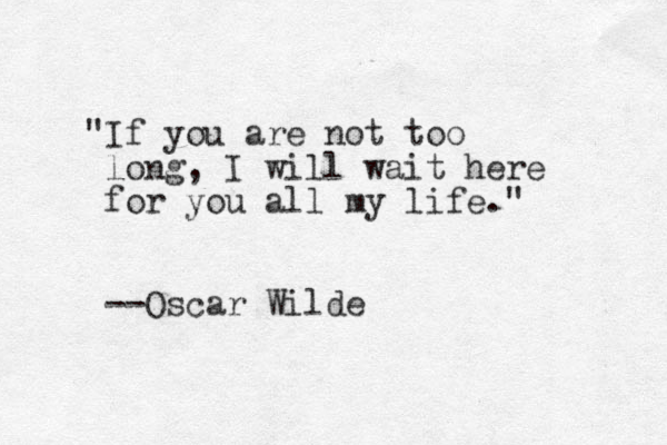 "If you are not too long, I will wait here for you all my life." --Oscar Wilde