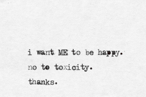 i want ME to be happy. no to toxicity. thanks. 