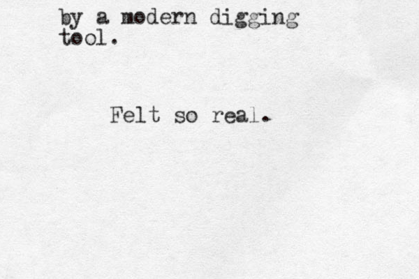 by a modern digging tool. Felt so real. 