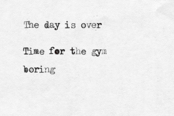 The day is over Time for the gym boring 