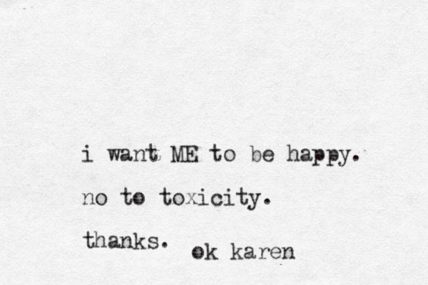 i want ME to be happy. no to toxicity. thanks. ok karen