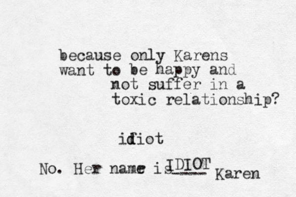 because only Kare s n want to e b happy and not suffer in a toxic relationship? ifiot d d IDIOT No. Her namr e is ---- Karen 