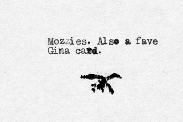 Mozzies. Also a fave Gina catd rd. ............,..............,,,.,,,,,.,,,,,,,,,,,,,,,,,,.......................,,,,,,,,,,,......,.:::,:,,,,...............