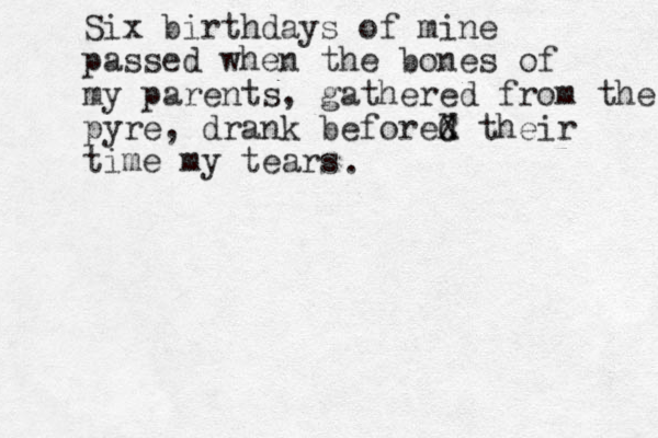 Six birthdays of mine passed when the bones of my parents, gathered from the pyre, drank befored C X their time my tears . 