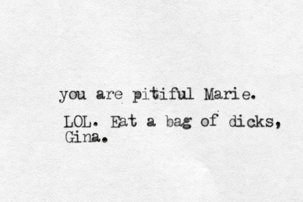 you are pitiful Marie. LOL. Eat a bag of dicks, Gina.