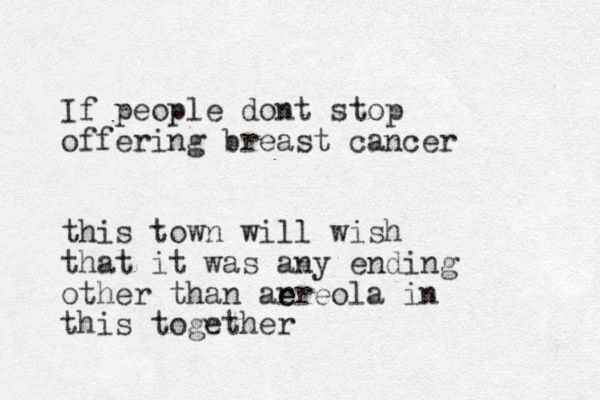 If people dont stop offering breast cancer this town will wish that it was any ending other than ar e ereola in this together 