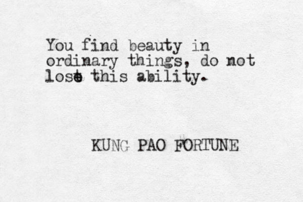 You find beauty in ordinary things, do not lost t e e his ability. KUNG PAO FORTUNE 