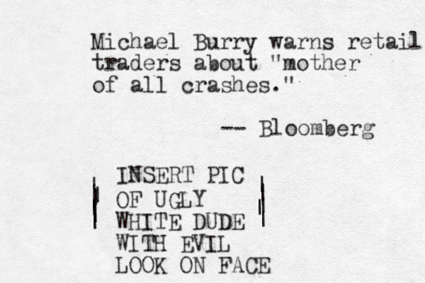 Michael Burry warns retail traders about "mother of all crashes." -- Bloomberg | | | | | | | | | | | | INSERT PIC OF UGLY WHITE DUDE WITH EVIL LOOK ON FACE
