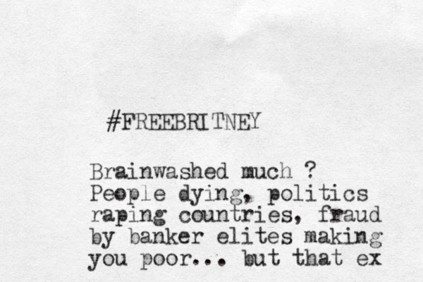 #FREEBRITNEY Brainwashed much ? People dying, politics raping countries, fraud by banker elites making you poor... but that ex 