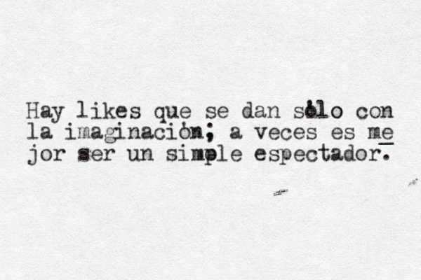 Hay likes que se dan silo olo ' con la imaginacion ' , ; a veces es me _ jor ser un simole p espectador. 