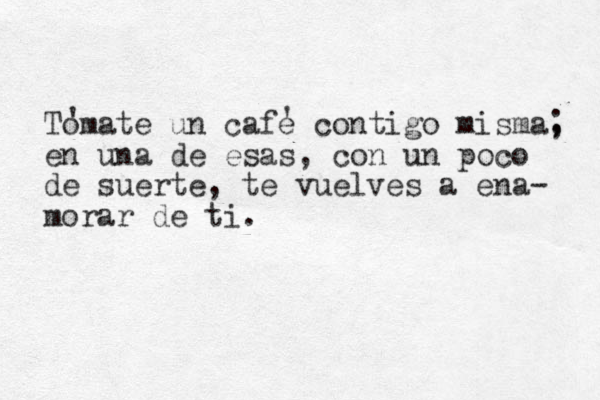 Tomate un cafe contigo misma, en una de esas, con un poco de suerte, te vuelves a ena- morar de ti. ; ' ' 