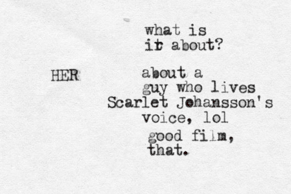 HER good film, that. what is ir t about? about a guy who lives Scarlet Johansson's voice, lol