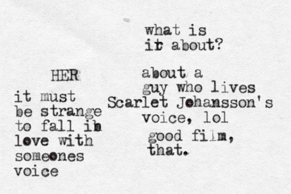 HER good film, that. what is ir t about? about a guy who lives Scarlet Johansson's voice, lol it must be strange to fall ib n love with someones voice
