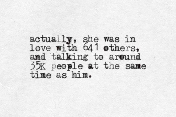 actually, she was in love with 641 others, and talking to around 35K people at the same time as him.