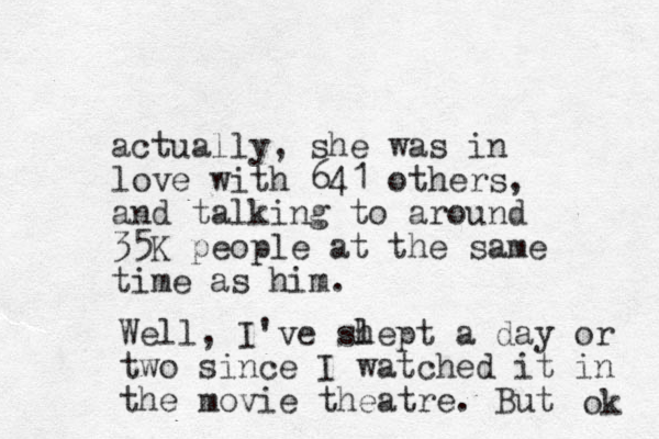 actually, she was in love with 641 others, and talking to around 35K people at the same time as him. Well, I've sh lept a day or two since I watched it in the movie theatre. But ok 