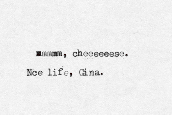 mmmmm, cheeeeeese. Nce life, Gina.