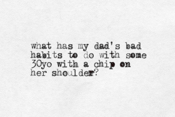 what has my dad's bad habits to do with some 30yo with a chip on her shoulder?