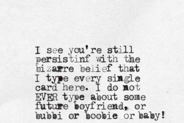 I see you're still persistinf with the bizarre belief that I type every single card here. I do not EVER type about some future boyfriend, or bubbi or boobie or baby! 
