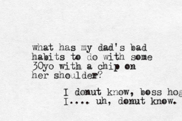 what has my dad's bad habits to do with some 30yo with a chip on her shoulder? I donut know, boss hog I.... uh, donut know. 