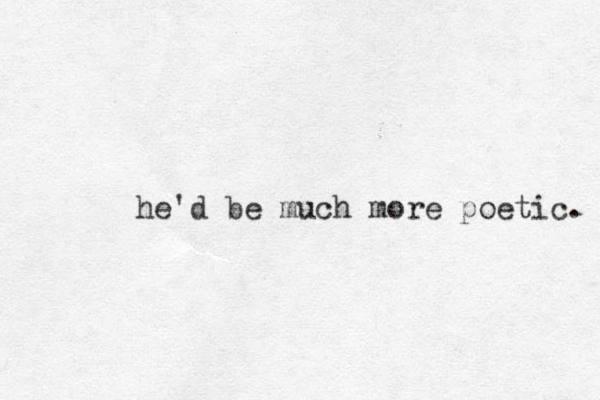 he'd be much more poetic. 