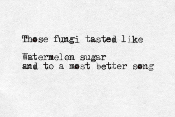 Those fungi tasted like Watermelon sugar and to a most better song 