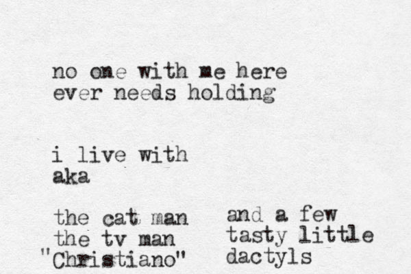 no one with me here ever needs holding i live with aka the cat man the tv man Christiano" " and a few tasty little dactyls