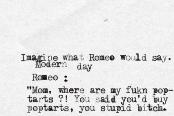 Imagine what Romeo would say. Romeo Modern day : "Mom, where are my fukn pop- tarts ?! You said you'd buy poptarts, you stupid bitch. 