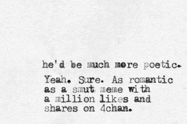 he'd be much more poetic. Yeah. Sure. As romantic as a smut meme with a million likes and shares on 4chan.