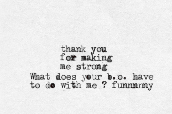 thank you for making me strong What does your b.o. have to do with me ? funnnnny 