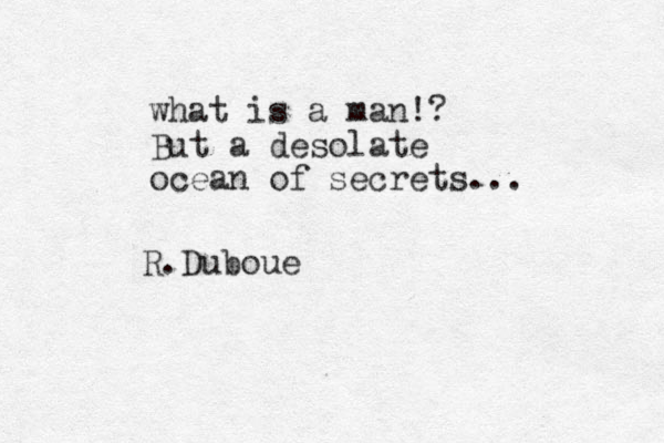 what is a man!? But a desolate ocean of secrets... R.Dubou e 