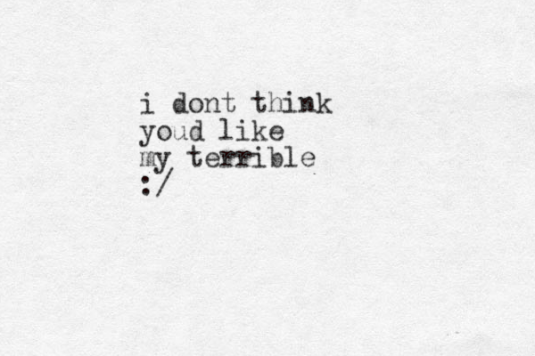 i dont think youd like my terrible :/
