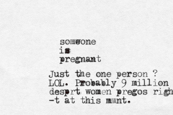 somw eone is pregnant Just the one person ? LOL. Probably 9 million desprt women pregos right -t at this mmnt.
