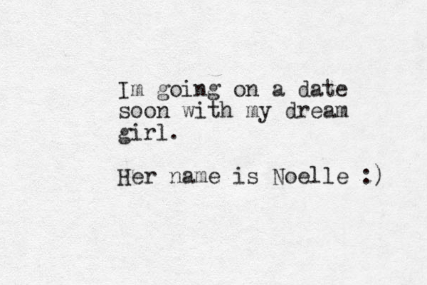 Im going on a date soon with my dream girl. Her name is Noelle :) 