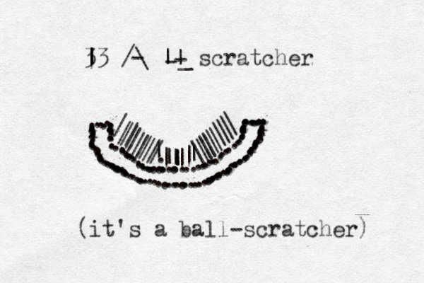 ..........................................................////////////|||||||.||\\\\\\\\\\ ...............................................................................................| 3 |3 /\ || scratcher ---_(it's a ball-scratcher) 