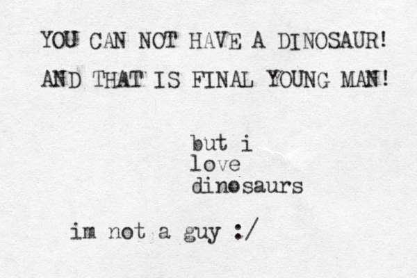 but i love dinosaurs YOU CAN NOT HAVE A DINOSAUR! AND THAT IS FINAL YOUNG MAN! im not a guy :/