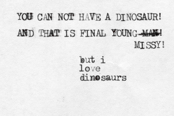 but i love dinosaurs YOU CAN NOT HAVE A DINOSAUR! AND THAT IS FINAL YOUNG MAN! ---- ---- MISSY! 