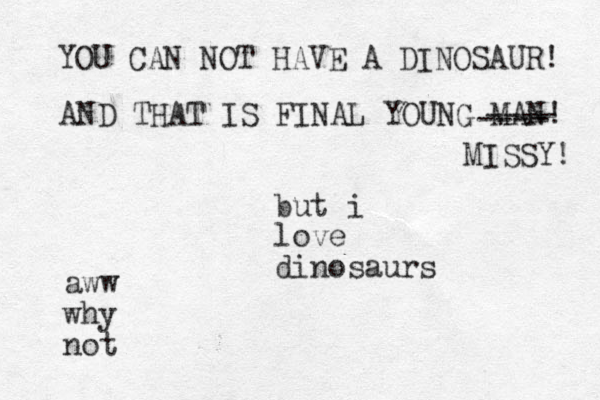 but i love dinosaurs YOU CAN NOT HAVE A DINOSAUR! AND THAT IS FINAL YOUNG MAN! ---- ---- MISSY! aww why not