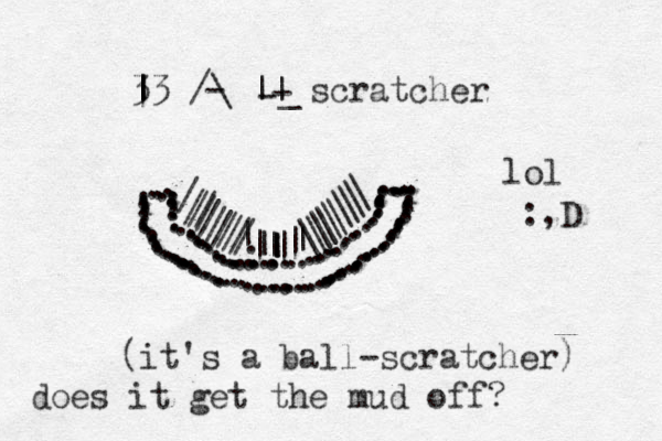 ..........................................................////////////|||||||.||\\\\\\\\\\ ...............................................................................................| 3 |3 /\ || scratcher ---_(it's a ball-scratcher) does it get the mud off? lol :,D