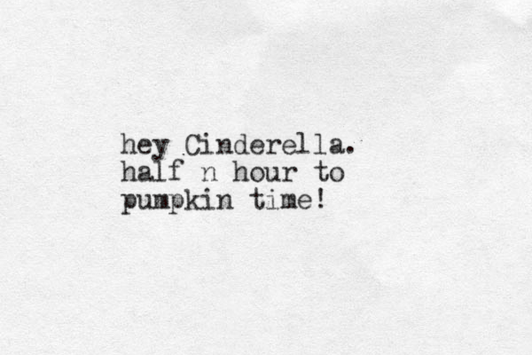hey Cinderella. half n hour to pumpkin time! 