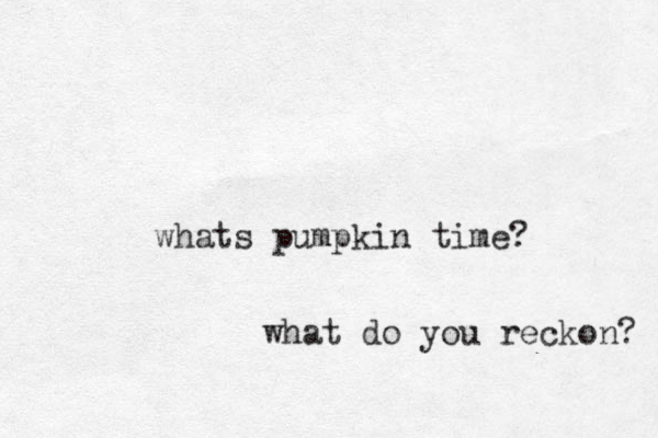 whats pumpkin time? what do you reckon? 