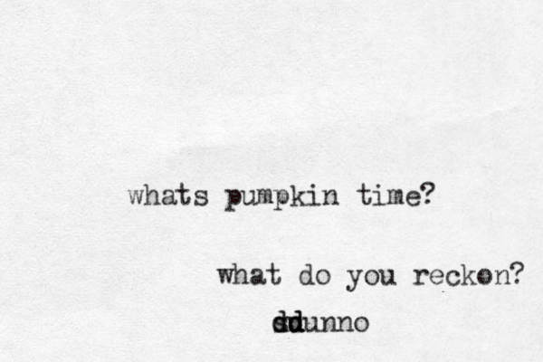 whats pumpkin time? what do you reckon? su d dd d dunno