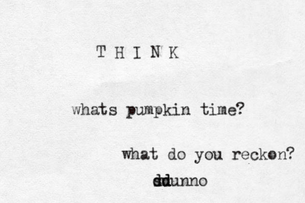 whats pumpkin time? what do you reckon? su d dd d dunno T H I N K 