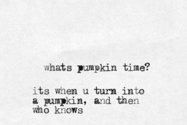 whats pumpkin time? its when u turn into a pumpkin, and then who knows