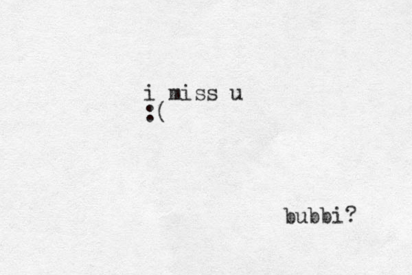 i miss u :( bubbi? 