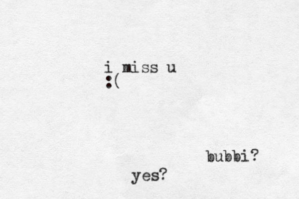 i miss u :( bubbi? yes?